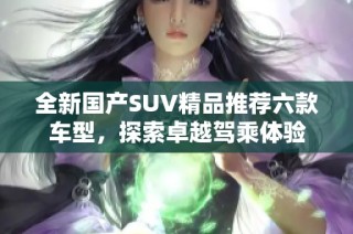 全新国产SUV精品推荐六款车型，探索卓越驾乘体验