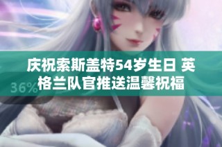 庆祝索斯盖特54岁生日 英格兰队官推送温馨祝福