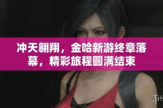 冲天翱翔，金哈新游终章落幕，精彩旅程圆满结束