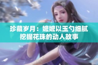 珍藏岁月：嬷嬷以玉勺细腻挖掘花珠的动人故事
