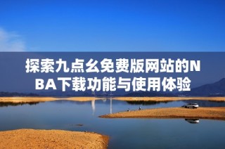 探索九点幺免费版网站的NBA下载功能与使用体验