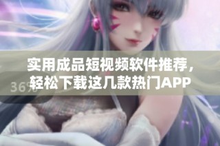 实用成品短视频软件推荐，轻松下载这几款热门APP