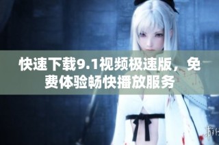 快速下载9.1视频极速版，免费体验畅快播放服务