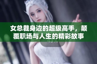 女总裁身边的超级高手，颠覆职场与人生的精彩故事