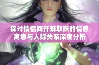 探讨情侣间开蚌取珠的情感寓意与人际关系深度分析