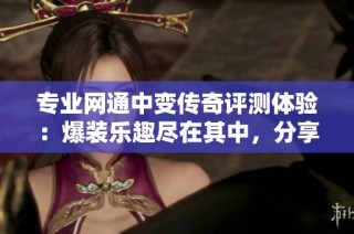 专业网通中变传奇评测体验：爆装乐趣尽在其中，分享给好友吧！
