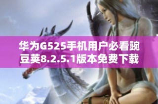 华为G525手机用户必看豌豆荚8.2.5.1版本免费下载指南