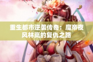 重生都市逆袭传奇：魔帝夜风林岚的复仇之路
