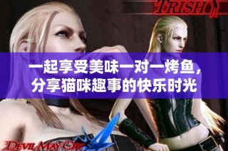 一起享受美味一对一烤鱼，分享猫咪趣事的快乐时光