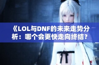 《LOL与DNF的未来走势分析：哪个会更快走向终结？》