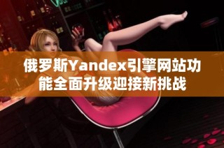 俄罗斯Yandex引擎网站功能全面升级迎接新挑战