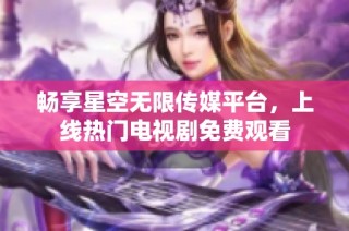 畅享星空无限传媒平台，上线热门电视剧免费观看