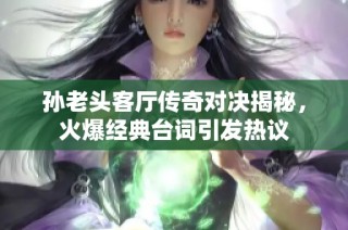 孙老头客厅传奇对决揭秘，火爆经典台词引发热议