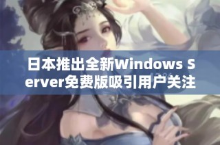 日本推出全新Windows Server免费版吸引用户关注