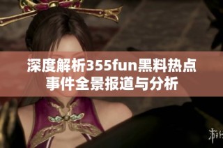 深度解析355fun黑料热点事件全景报道与分析