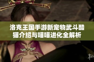 洛克王国手游新宠物武斗酷猫介绍与喵喵进化全解析