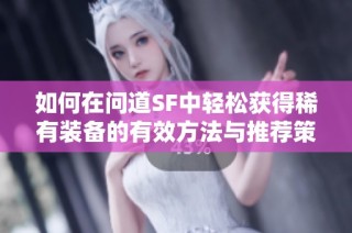 如何在问道SF中轻松获得稀有装备的有效方法与推荐策略