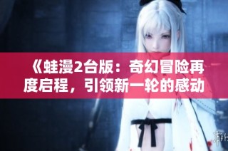《蛙漫2台版：奇幻冒险再度启程，引领新一轮的感动》