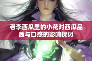 老李西瓜里的小花对西瓜品质与口感的影响探讨