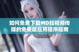 如何免费下载MD短视频传媒的免费版应用程序指南