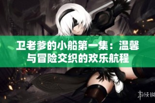 卫老爹的小船第一集：温馨与冒险交织的欢乐航程