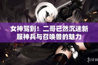 女神驾到！二哥已然沉迷新服神兵与召唤兽的魅力