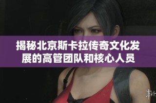 揭秘北京斯卡拉传奇文化发展的高管团队和核心人员