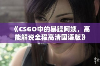 《CSGO中的暴躁阿姨，高能解说全程高清国语版》