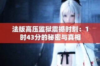 法版高压监狱震撼时刻：1时43分的秘密与真相