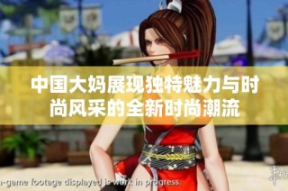 中国大妈展现独特魅力与时尚风采的全新时尚潮流