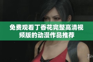 免费观看丁香花完整高清视频版的动漫作品推荐
