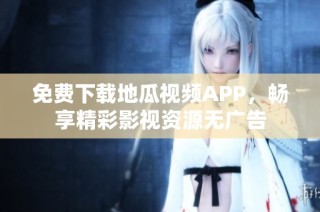 免费下载地瓜视频APP，畅享精彩影视资源无广告