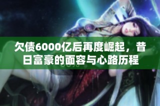 欠债6000亿后再度崛起，昔日富豪的面容与心路历程