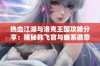 热血江湖与洛克王国攻略分享：揭秘韩飞官与幽系徽章获取方法