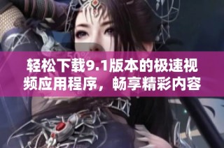 轻松下载9.1版本的极速视频应用程序，畅享精彩内容