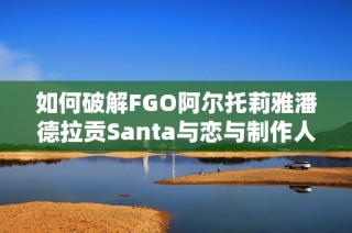 如何破解FGO阿尔托莉雅潘德拉贡Santa与恋与制作人3-5关的难题