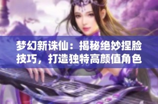 梦幻新诛仙：揭秘绝妙捏脸技巧，打造独特高颜值角色！