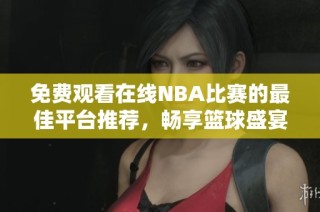 免费观看在线NBA比赛的最佳平台推荐，畅享篮球盛宴