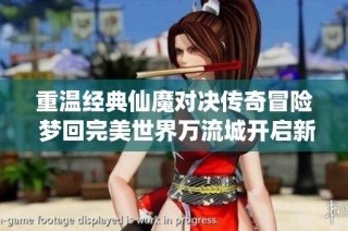 重温经典仙魔对决传奇冒险 梦回完美世界万流城开启新篇章
