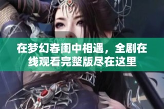 在梦幻春闺中相遇，全剧在线观看完整版尽在这里