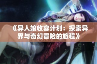 《异人娘收容计划：探索异界与奇幻冒险的旅程》
