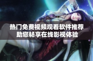 热门免费视频观看软件推荐 助您畅享在线影视体验