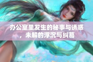 办公室里发生的秘事与诱惑，未解的浮沉与纠葛