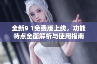 全新9 1免费版上线，功能特点全面解析与使用指南