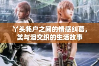 丫头牦户之间的情感纠葛，笑与泪交织的生活故事