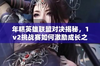 年糕英雄联盟对决揭秘，1v2挑战赛如何激励成长之路
