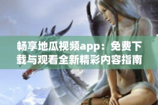 畅享地瓜视频app：免费下载与观看全新精彩内容指南