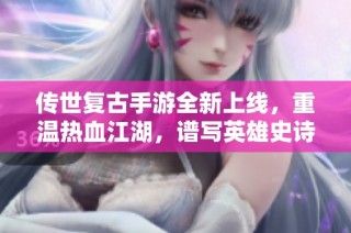 传世复古手游全新上线，重温热血江湖，谱写英雄史诗！