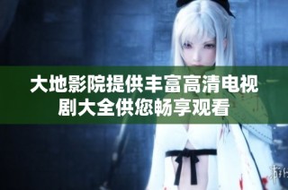 大地影院提供丰富高清电视剧大全供您畅享观看