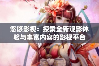 悠悠影视：探索全新观影体验与丰富内容的影视平台